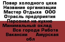 Повар холодного цеха › Название организации ­ Мастер Отдыха, ООО › Отрасль предприятия ­ Персонал на кухню › Минимальный оклад ­ 35 000 - Все города Работа » Вакансии   . Амурская обл.